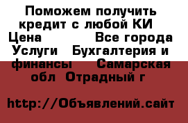 Поможем получить кредит с любой КИ › Цена ­ 1 050 - Все города Услуги » Бухгалтерия и финансы   . Самарская обл.,Отрадный г.